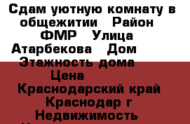 Сдам уютную комнату в общежитии › Район ­ ФМР › Улица ­ Атарбекова › Дом ­ 52 › Этажность дома ­ 5 › Цена ­ 8 500 - Краснодарский край, Краснодар г. Недвижимость » Квартиры аренда   . Краснодарский край,Краснодар г.